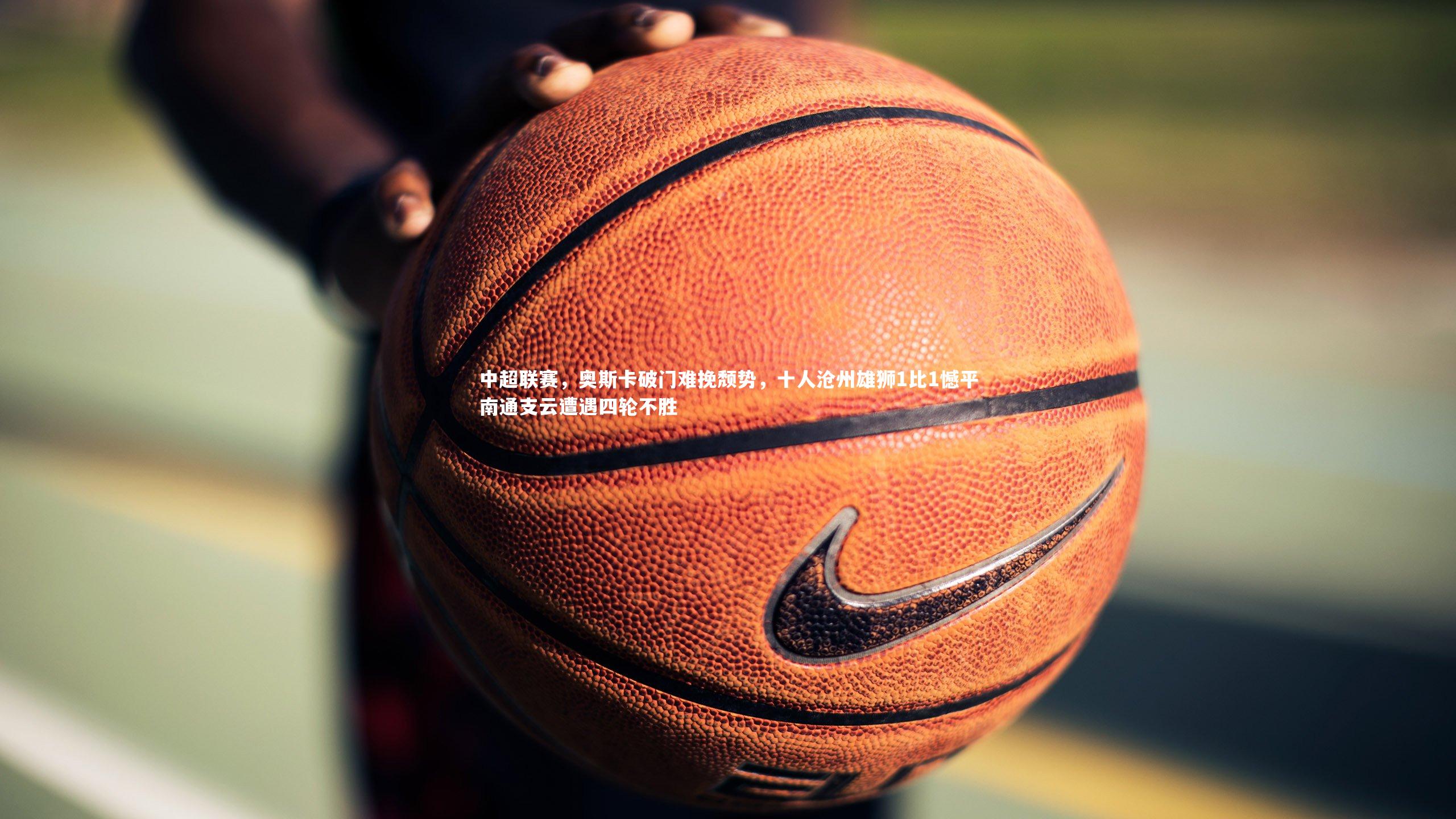 中超联赛,奥斯卡破门难挽颓势,十人沧州雄狮1比1憾平南通支云遭遇四轮不胜