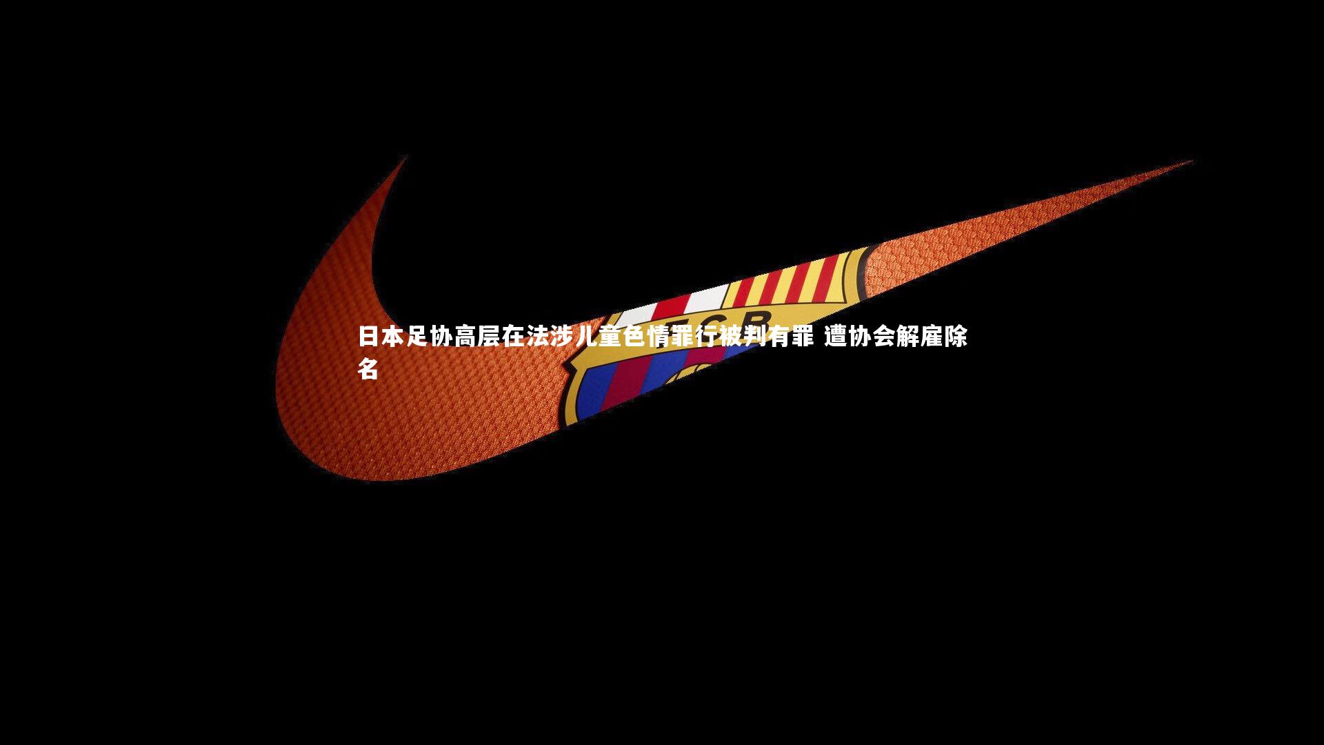 壹号娱乐下载-日本足协高层在法涉儿童色情罪行被判有罪 遭协会解雇除名