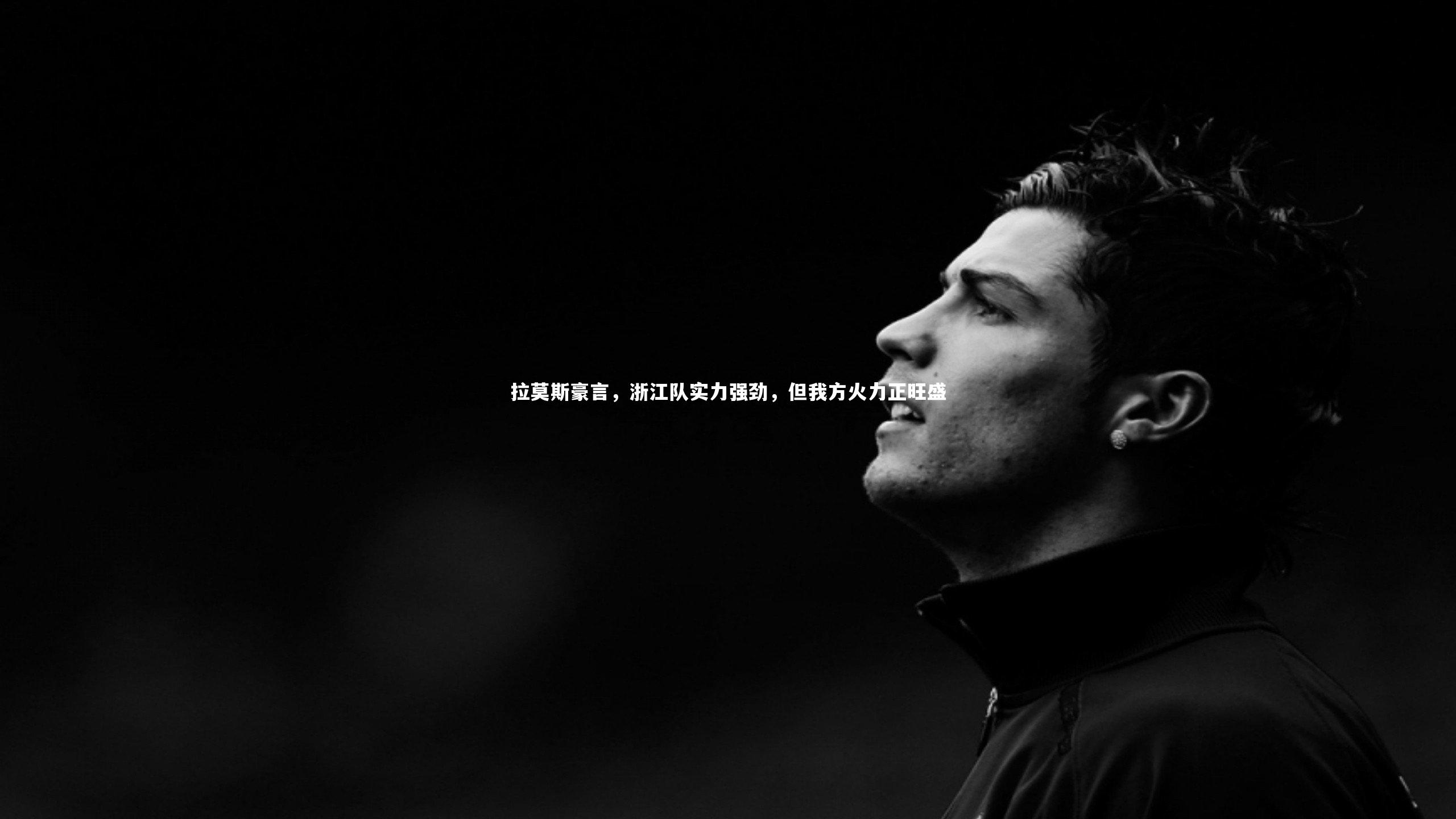 拉莫斯豪言,浙江队实力强劲,但我方火力正旺盛