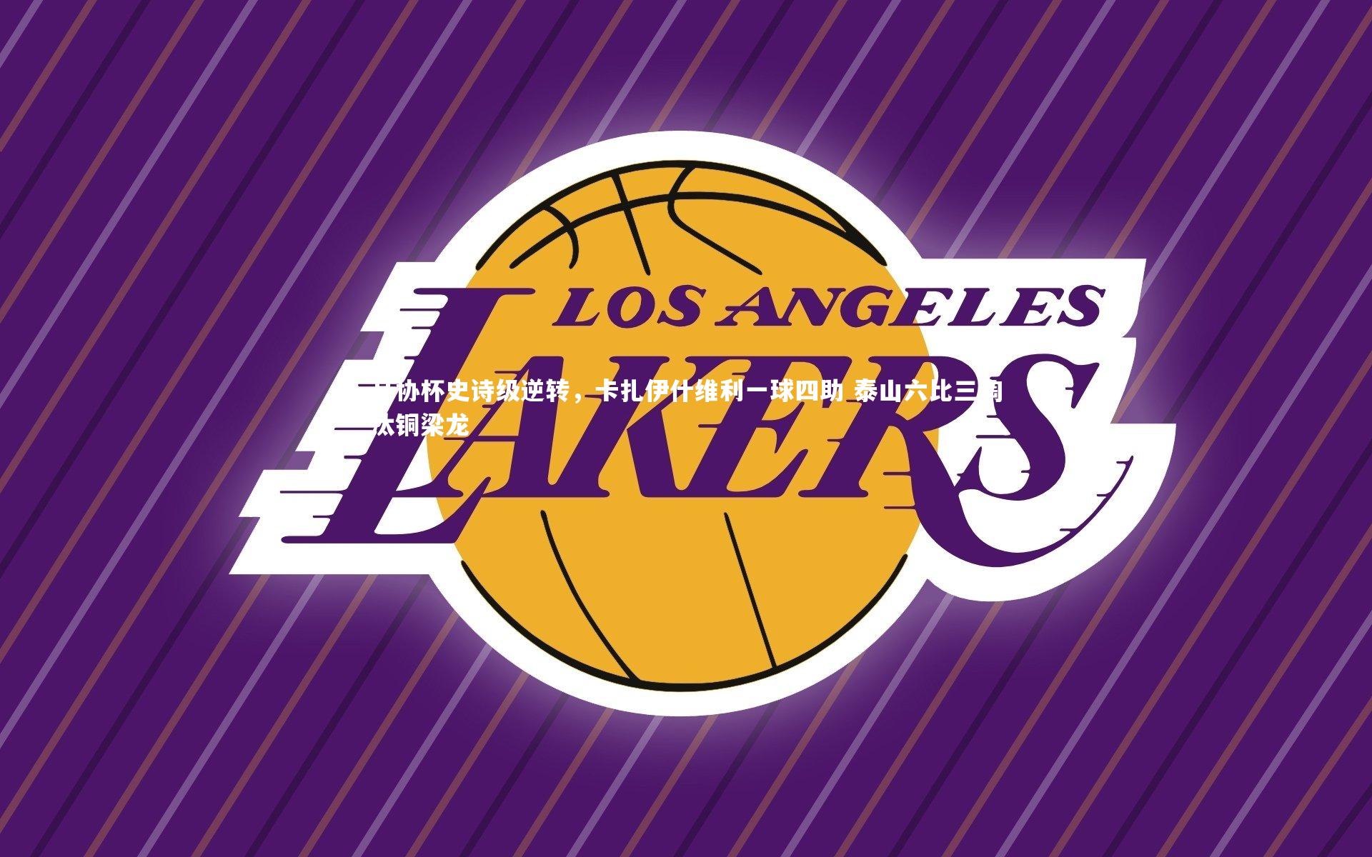 足协杯史诗级逆转,卡扎伊什维利一球四助 泰山六比三淘汰铜梁龙