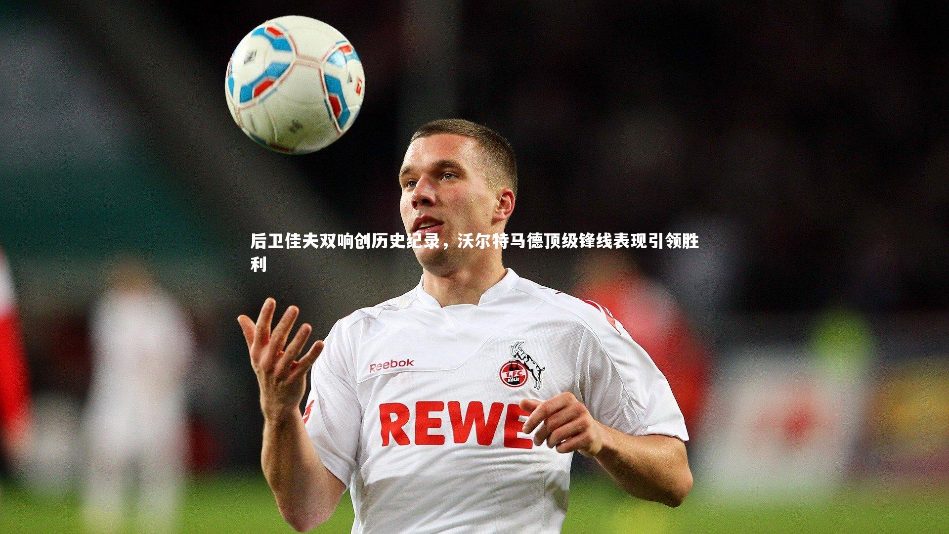 后卫佳夫双响创历史纪录，沃尔特马德顶级锋线表现引领胜利