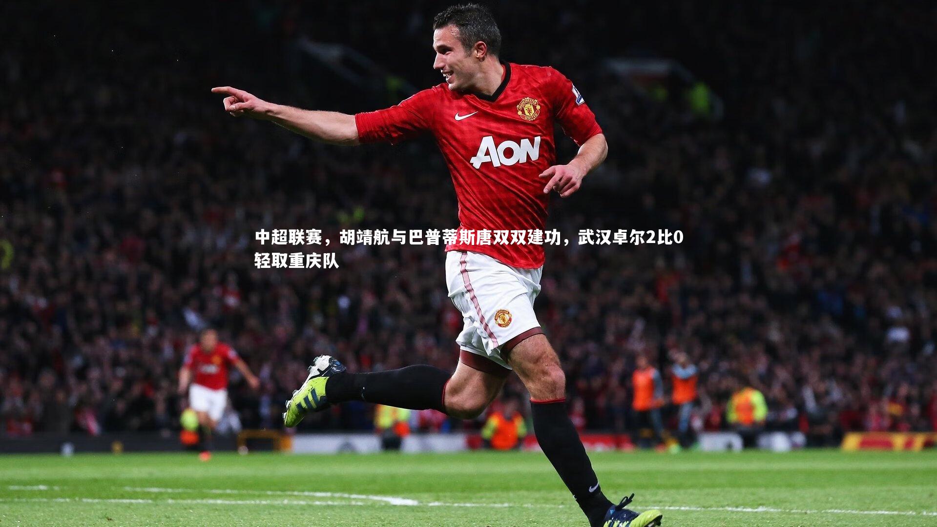 中超联赛,胡靖航与巴普蒂斯唐双双建功,武汉卓尔2比0轻取重庆队