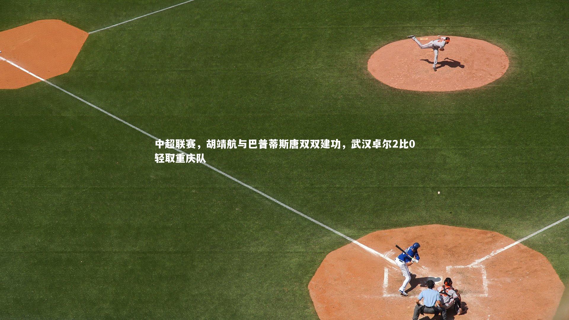 中超联赛,胡靖航与巴普蒂斯唐双双建功,武汉卓尔2比0轻取重庆队