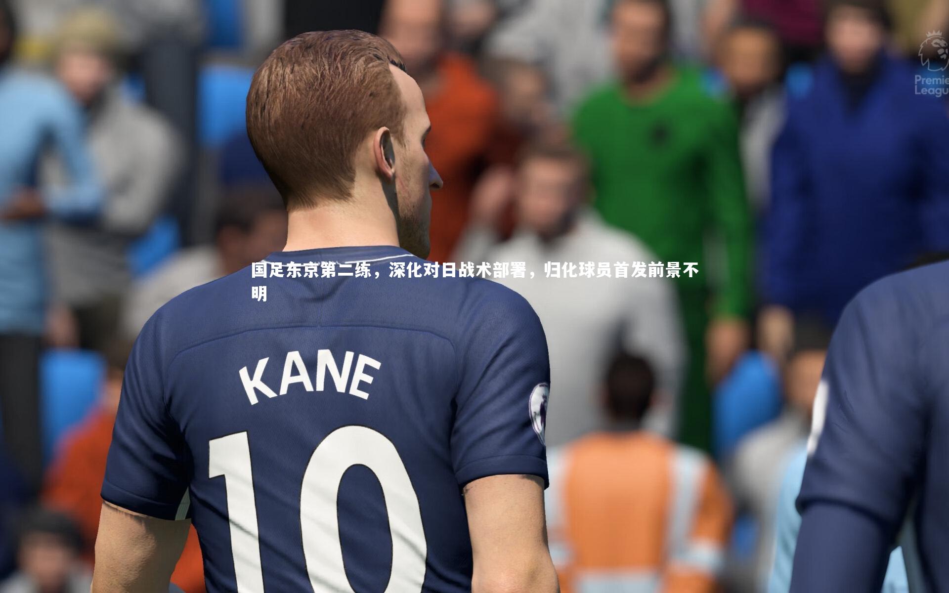 壹号娱乐网页版：国足东京第二练，深化对日战术部署，归化球员首发前景不明