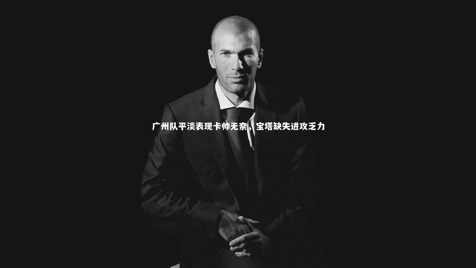 壹号娱乐_广州队平淡表现卡帅无奈，宝塔缺失进攻乏力